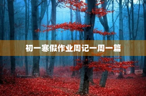 初一寒假作业周记一周一篇 初一寒假作业周记一周一篇