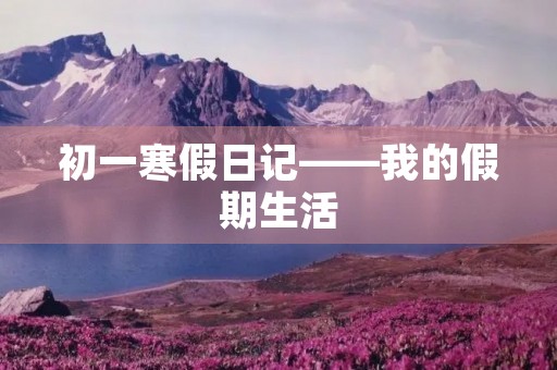 初一寒假日记——我的假期生活 初一寒假日记——我的假期生活
