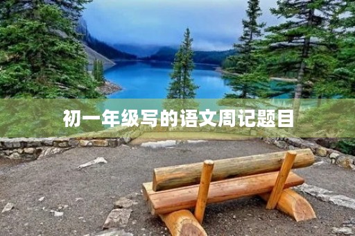 初一年级写的语文周记题目 初一年级写的语文周记题目
