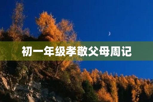 初一年级孝敬父母周记 初一年级孝敬父母周记
