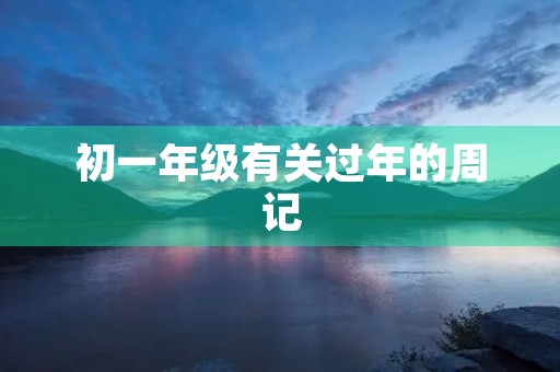 初一年级有关过年的周记 初一年级有关过年的周记