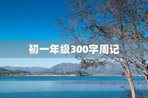 初一年级300字周记 初一年级300字周记