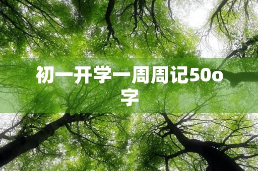 初一开学一周周记50o字 初一开学一周周记50o字