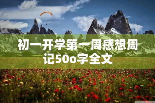 初一开学第一周感想周记50o字全文 初一开学第一周感想周记50o字全文