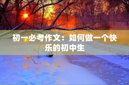 初一必考作文:如何做一个快乐的初中生 初一必考作文:如何做一个快乐的初中生
