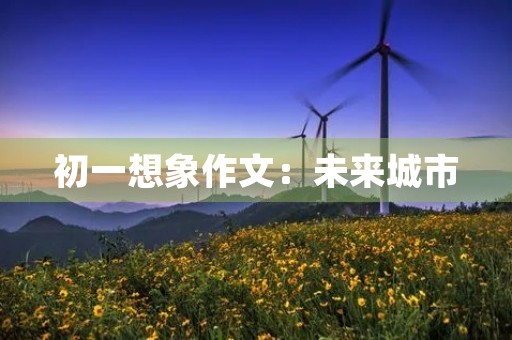 初一想象作文:未来城市 初一想象作文:未来城市