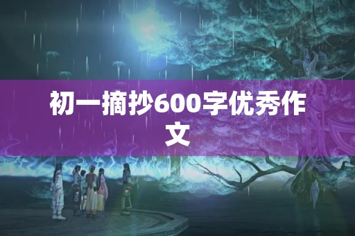 初一摘抄600字优秀作文 初一摘抄600字优秀作文