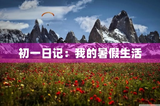 初一日记:我的暑假生活 初一日记:我的暑假生活