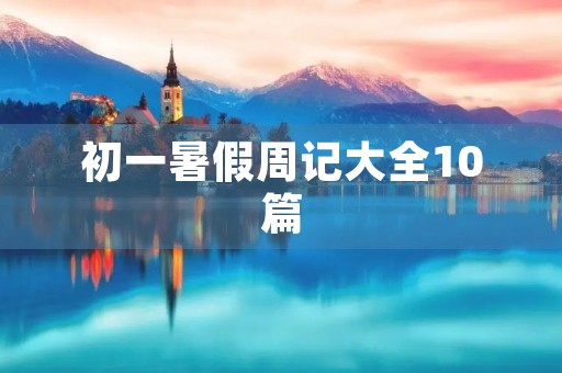 初一暑假周记大全10篇 初一暑假周记大全10篇