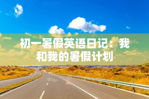 初一暑假英语日记:我和我的暑假计划 初一暑假英语日记:我和我的暑假计划