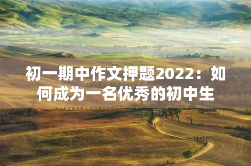 初一期中作文押题2022：如何成为一名优秀的初中生