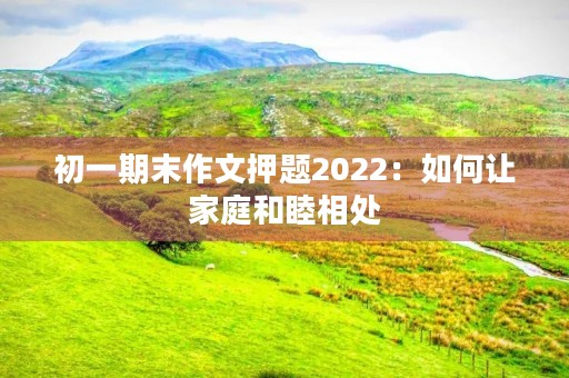 初一期末作文押题2022：如何让家庭和睦相处