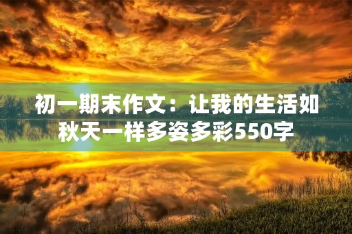 初一期末作文:让我的生活如秋天一样多姿多彩550字 初一期末作文:让我的生活如秋天一样多姿多彩550字