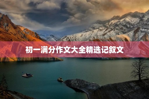 初一满分作文大全精选记叙文 初一满分作文大全精选记叙文