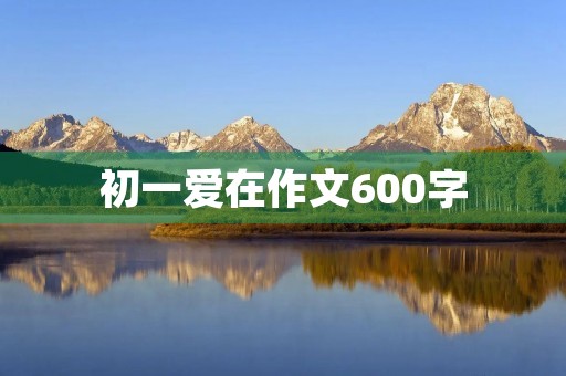 初一爱在作文600字 初一爱在作文600字