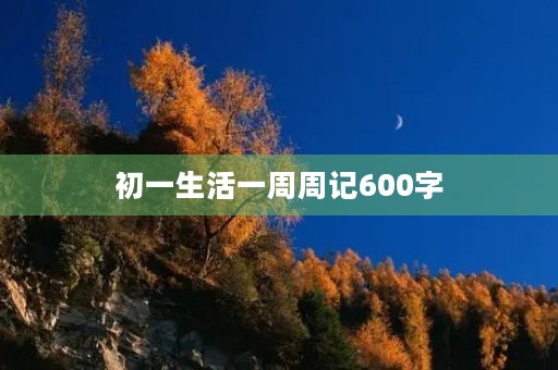 初一生活一周周记600字 初一生活一周周记600字