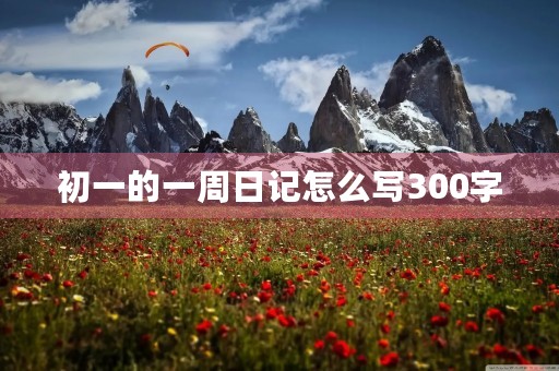初一的一周日记怎么写300字 初一的一周日记怎么写300字