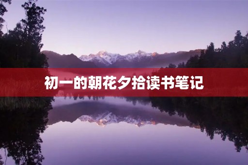 初一的朝花夕拾读书笔记 初一的朝花夕拾读书笔记