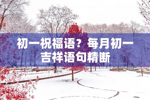 初一祝福语？每月初一吉祥语句精断