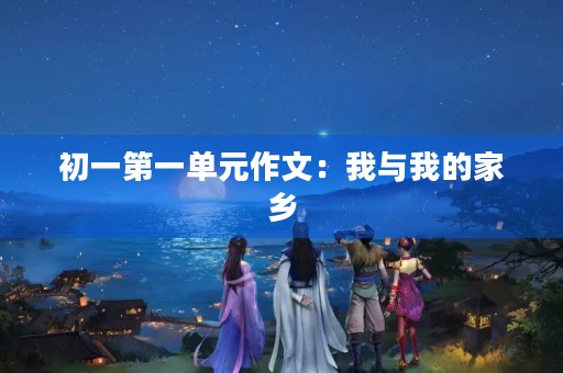 初一第一单元作文：我与我的家乡