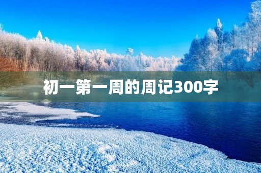 初一第一周的周记300字 初一第一周的周记300字