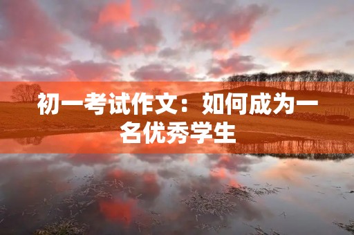 初一考试作文:如何成为一名优秀学生 初一考试作文:如何成为一名优秀学生