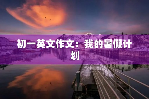 初一英文作文:我的暑假计划 初一英文作文:我的暑假计划