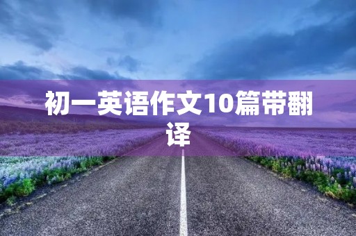 初一英语作文10篇带翻译 初一英语作文10篇带翻译