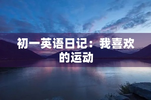 初一英语日记:我喜欢的运动 初一英语日记:我喜欢的运动