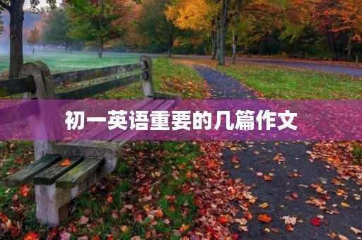 初一英语重要的几篇作文 初一英语重要的几篇作文
