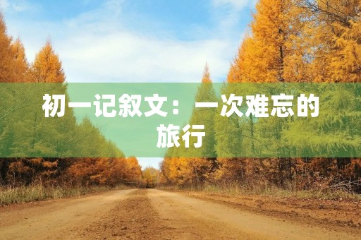初一记叙文：一次难忘的旅行