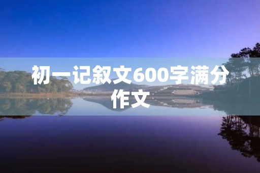 初一记叙文600字满分作文 初一记叙文600字满分作文