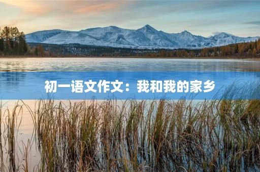 初一语文作文:我和我的家乡 初一语文作文:我和我的家乡