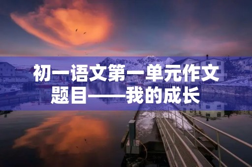初一语文第一单元作文题目——我的成长