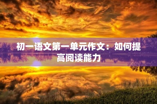 初一语文第一单元作文:如何提高阅读能力 初一语文第一单元作文:如何提高阅读能力