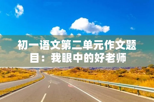 初一语文第二单元作文题目:我眼中的好老师 初一语文第二单元作文题目:我眼中的好老师