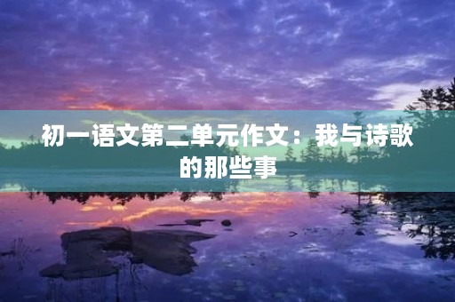 初一语文第二单元作文：我与诗歌的那些事