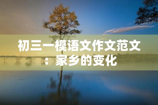 初三一模语文作文范文:家乡的变化 初三一模语文作文范文:家乡的变化
