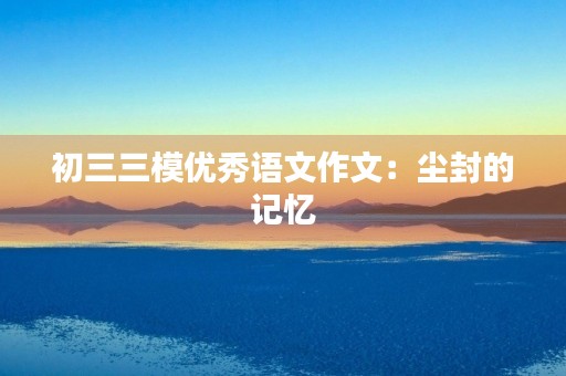 初三三模优秀语文作文：尘封的记忆
