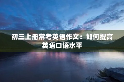 初三上册常考英语作文:如何提高英语口语水平 初三上册常考英语作文:如何提高英语口语水平