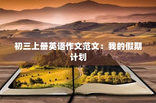 初三上册英语作文范文:我的假期计划 初三上册英语作文范文:我的假期计划