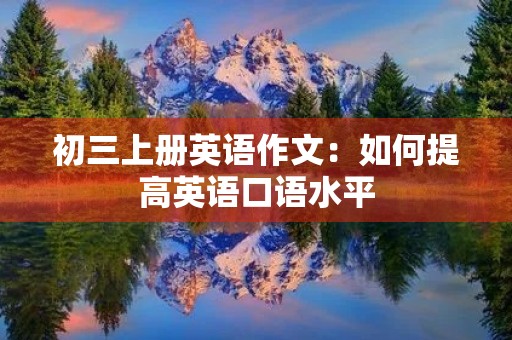 初三上册英语作文:如何提高英语口语水平 初三上册英语作文:如何提高英语口语水平