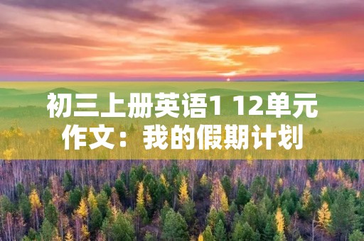 初三上册英语1 12单元作文:我的假期计划 初三上册英语1 12单元作文:我的假期计划