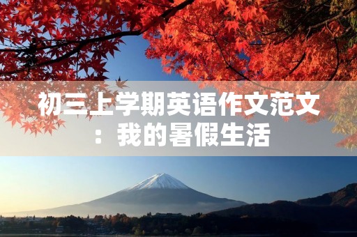 初三上学期英语作文范文:我的暑假生活 初三上学期英语作文范文:我的暑假生活