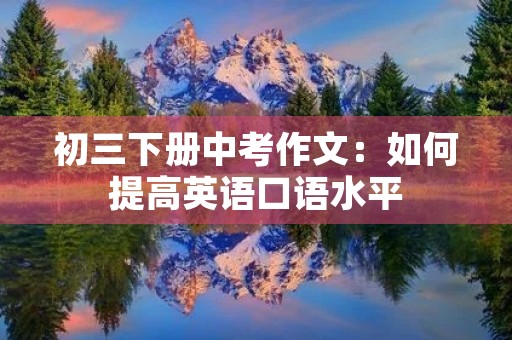 初三下册中考作文:如何提高英语口语水平 初三下册中考作文:如何提高英语口语水平