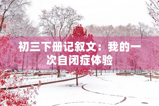 初三下册记叙文：我的一次自闭症体验