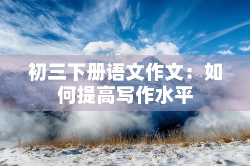 初三下册语文作文：如何提高写作水平