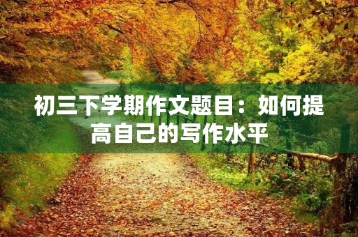 初三下学期作文题目：如何提高自己的写作水平