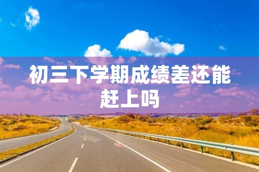 初三下学期成绩差还能赶上吗 初三下学期成绩差还能赶上吗