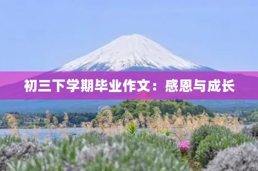 初三下学期毕业作文:感恩与成长 初三下学期毕业作文:感恩与成长